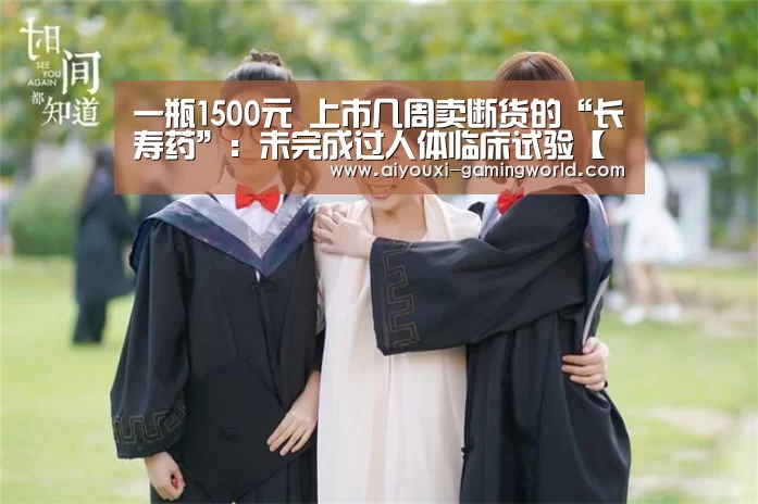 一瓶1500元 上市几周卖断货的“长寿药”:未完成过人体临床试验【爱游戏体育APP】(图1) 爱游戏体育APP